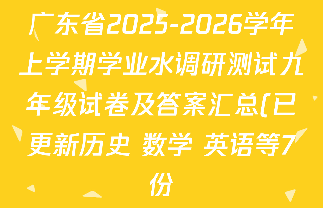 广东省2025-2026学年上学期学业水调研测试九年级试卷及答案汇总(已更新历史 数学 英语等7份) 广东省2025-2026学年上学期学业水调研测试九年级试卷及答案汇总(已更新历史 数学 英语等7份)
